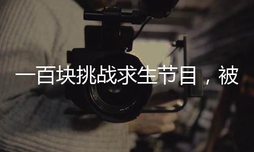 一百塊挑戰(zhàn)求生節(jié)目，被直播的我震驚全世界