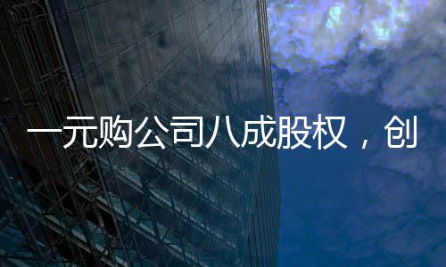 一元購公司八成股權(quán)，創(chuàng)造雙贏還是市場風險？