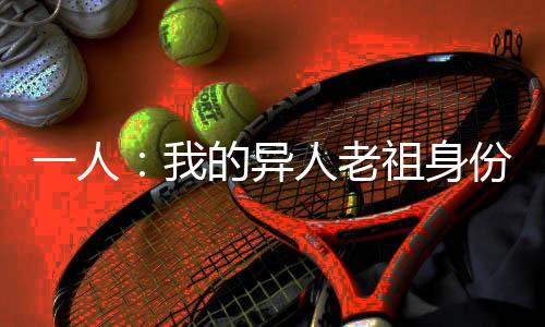一人：我的異人老祖身份被曝光了