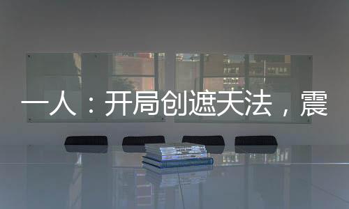 一人：開局創(chuàng)遮天法，震驚老天師