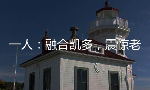 一人：融合凱多，震驚老天師！