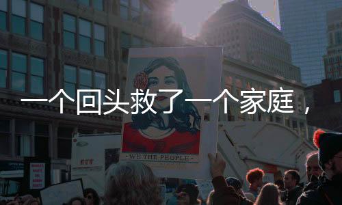 一個(gè)回頭救了一個(gè)家庭，愛的力量鑄就人生奇跡