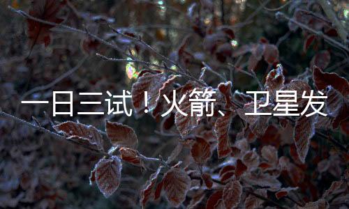 一日三試！火箭、衛(wèi)星發(fā)動(dòng)機(jī)試驗(yàn)均獲成功
