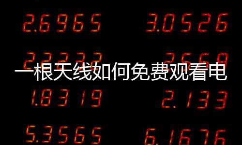 一根天線如何免費(fèi)觀看電視？全面解析方法與步驟