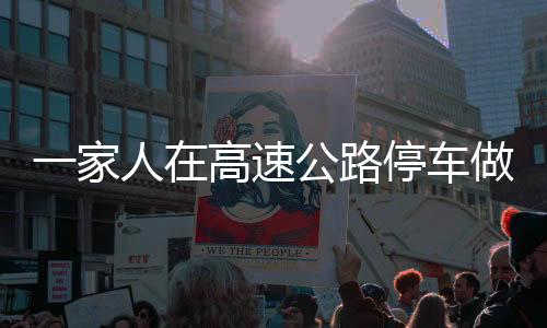 一家人在高速公路停車做飯，一次不同尋常的旅途體驗(yàn)
