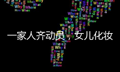 一家人齊動(dòng)員，女兒化妝出門的盛大儀式