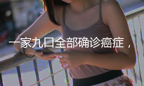 一家九口全部確診癌癥，悲劇背后的警示與反思