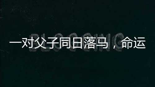 一對父子同日落馬，命運的波折與挑戰(zhàn)