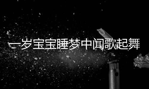 一歲寶寶睡夢中聞歌起舞，音樂魔力與兒童早期發(fā)展洞察