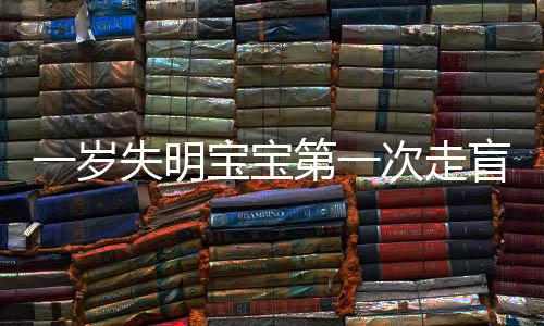 一歲失明寶寶第一次走盲道的勇氣之旅，期待與挑戰(zhàn)并存的一小步一大步