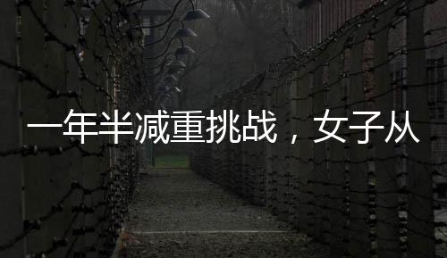 一年半減重挑戰(zhàn)，女子從270斤銳減到128斤的健康奇跡