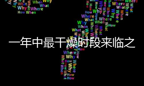 一年中最干燥時(shí)段來臨之際，如何應(yīng)對(duì)與保健的重要性