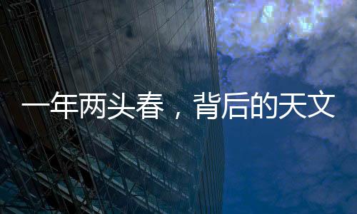 一年兩頭春，背后的天文奧秘與文化講頭