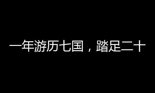 一年游歷七國，踏足二十三城，一場跨越世界的奇妙之旅