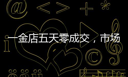 一金店五天零成交，市場(chǎng)變革下的行業(yè)反思