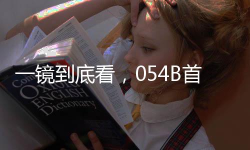 一鏡到底看，054B首艦漯河艦——海軍新力量的璀璨明珠
