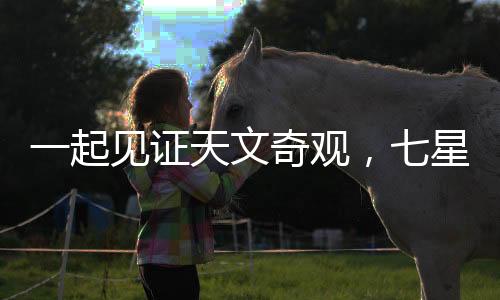 一起見證天文奇觀，七星連珠的壯麗演繹