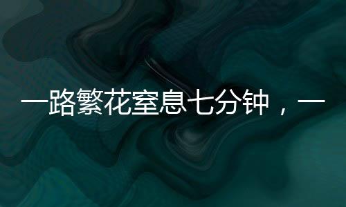 一路繁花窒息七分鐘，一場視覺盛宴與深刻體驗(yàn)的交織