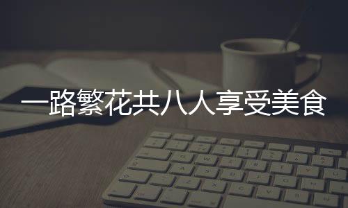 一路繁花共八人享受美食盛宴，消費(fèi)七百元展現(xiàn)和諧共享之旅