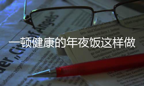 一頓健康的年夜飯這樣做，全面指南與分段導(dǎo)讀