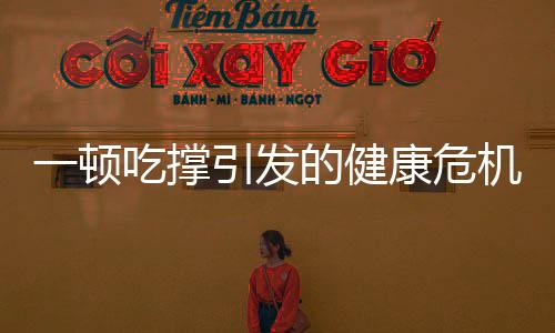 一頓吃撐引發(fā)的健康危機(jī)，器官受傷不容忽視