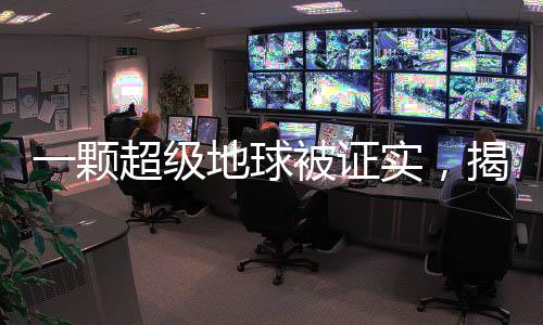 一顆超級(jí)地球被證實(shí)，揭開行星探索新篇章的里程碑事件