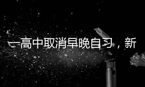 一高中取消早晚自習(xí)，新的教育模式引領(lǐng)下的變革