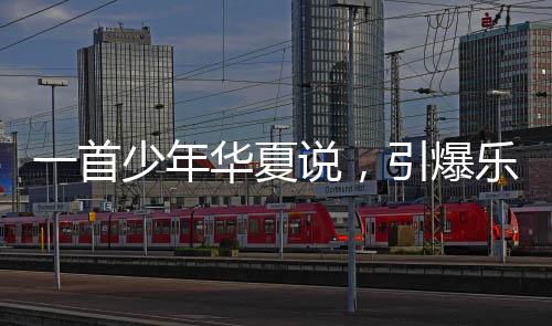 一首少年華夏說(shuō)，引爆樂(lè)壇！