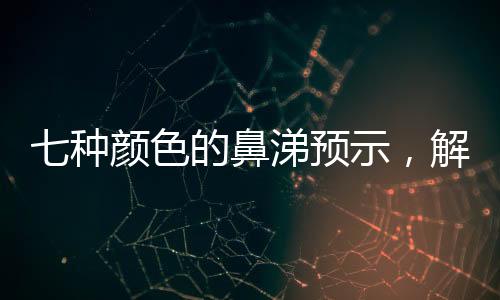 七種顏色的鼻涕預(yù)示，解讀身體語(yǔ)言，關(guān)注健康信號(hào)