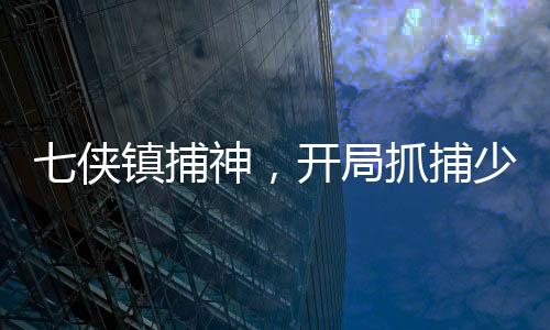 七俠鎮(zhèn)捕神，開局抓捕少林峨眉