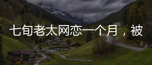七旬老太網戀一個月，被騙111萬，一則警示性的愛情故事