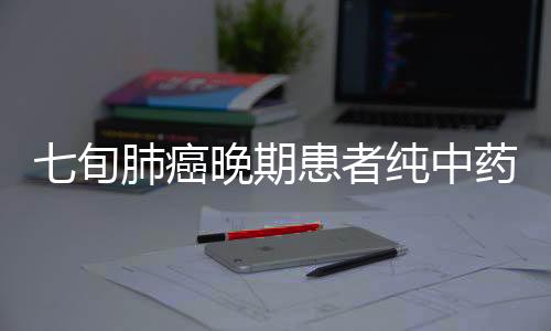 七旬肺癌晚期患者純中藥消除腫瘤，奇跡般的康復(fù)之旅