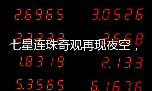 七星連珠奇觀再現(xiàn)夜空，神秘發(fā)光物劃破天際