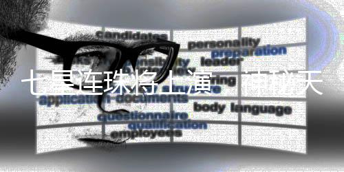 七星連珠將上演，神秘天文現(xiàn)象能否預(yù)示兇吉？