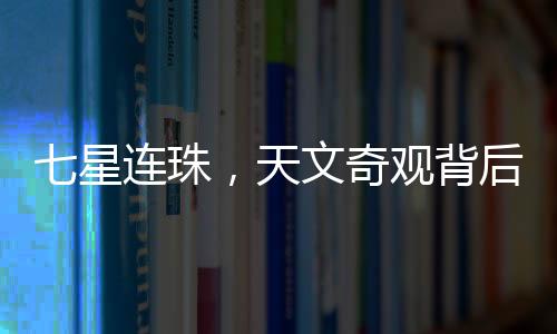 七星連珠，天文奇觀背后的奧秘與意義