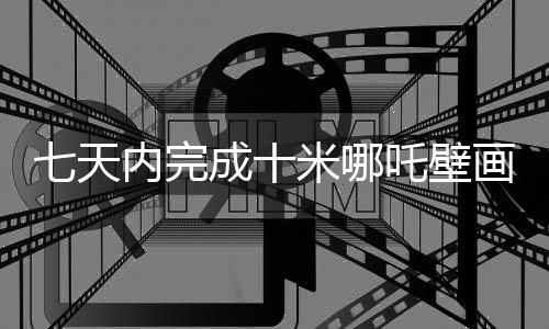 七天內(nèi)完成十米哪吒壁畫，藝術(shù)創(chuàng)作的速度與魅力