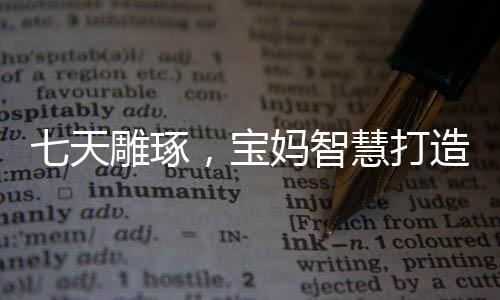 七天雕琢，寶媽智慧打造敖光戰(zhàn)甲經(jīng)歷分享
