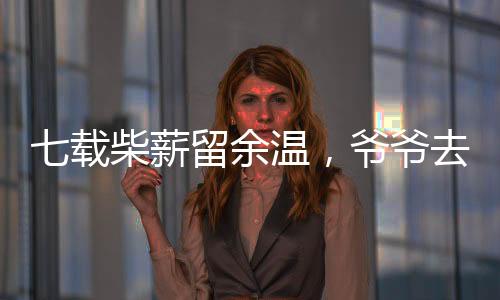 七載柴薪留余溫，爺爺去世后的歲月印記