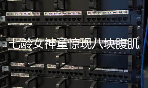 七齡女神童驚現(xiàn)八塊腹肌，天賦異稟健身新秀嶄露頭角