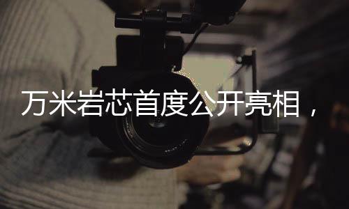 萬米巖芯首度公開亮相，珍貴程度堪比月球土壤——揭示地球深層奧秘的珍貴樣本
