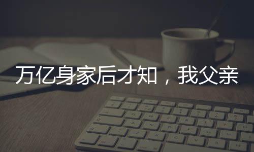 萬億身家后才知，我父親是趙立春