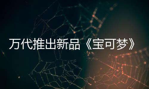 萬(wàn)代推出新品《寶可夢(mèng)》主題扭蛋 史上最大90mm尺寸