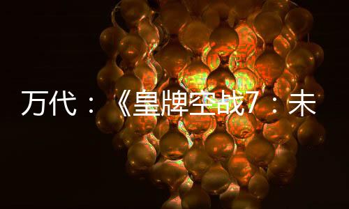 萬(wàn)代：《皇牌空戰(zhàn)7：未知空域》總銷量突破600萬(wàn)