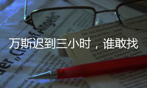 萬斯遲到三小時(shí)，誰敢找我麻煩？