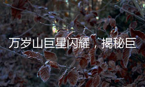 萬(wàn)歲山巨星閃耀，揭秘巨人演員的成長(zhǎng)之路與走紅背后的故事