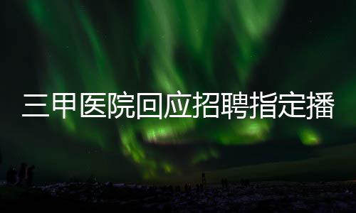 三甲醫(yī)院回應(yīng)招聘指定播音專業(yè)，背后原因及多元考量解讀