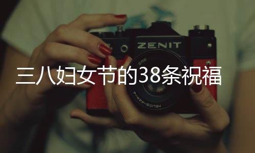 三八婦女節(jié)的38條祝?！獪剀暗淖８＋I(xiàn)給所有女性朋友們