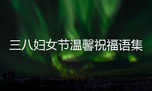 三八婦女節(jié)溫馨祝福語集錦，獻(xiàn)上深情的38條祝福