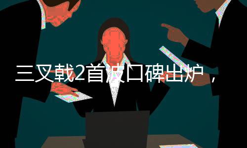 三叉戟2首波口碑出爐，觀眾熱議不斷