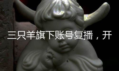 三只羊旗下賬號復(fù)播，開啟全新征程